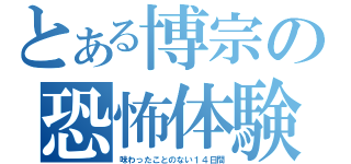 とある博宗の恐怖体験（味わったことのない１４日間）