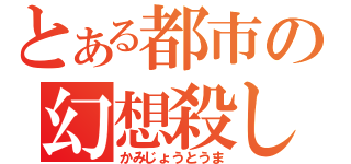 とある都市の幻想殺し（かみじょうとうま）