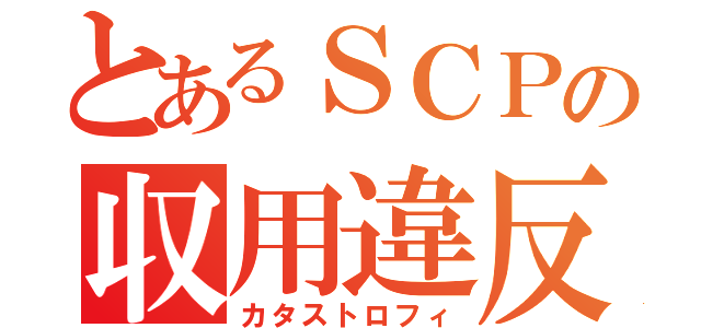 とあるＳＣＰの収用違反（カタストロフィ）