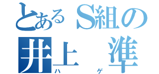 とあるＳ組の井上　準（ハゲ）