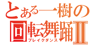 とある一樹の回転舞踊Ⅱ（ブレイクダンス）