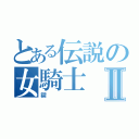 とある伝説の女騎士Ⅱ（禊）