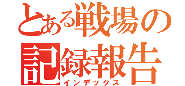 とある戦場の記録報告（インデックス）