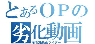 とあるＯＰの劣化動画（劣化版仮面ライダー）