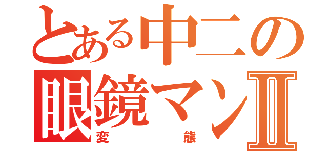 とある中二の眼鏡マンⅡ（変態）