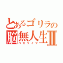 とあるゴリラの脳無人生Ⅱ（バカライフ）