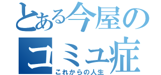 とある今屋のコミュ症（これからの人生）