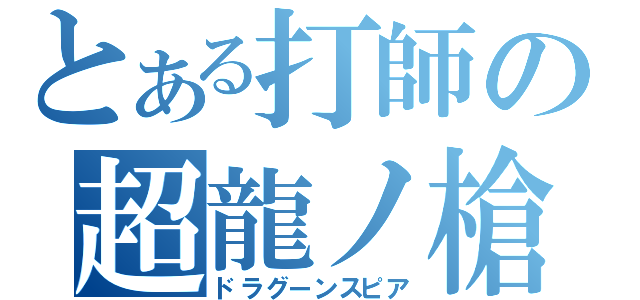 とある打師の超龍ノ槍（ドラグーンスピア）