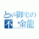 とある御宅の不灭金龍（インデックス）