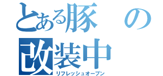 とある豚の改装中（リフレッシュオープン）