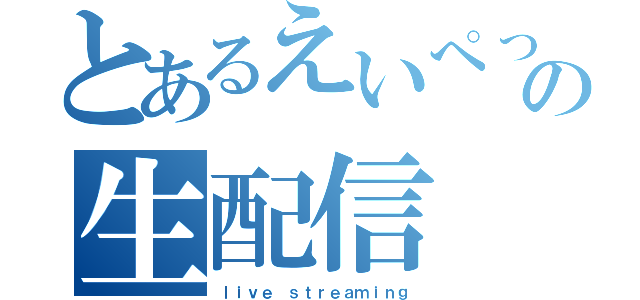 とあるえいぺっくすの生配信（ｌｉｖｅ ｓｔｒｅａｍｉｎｇ）