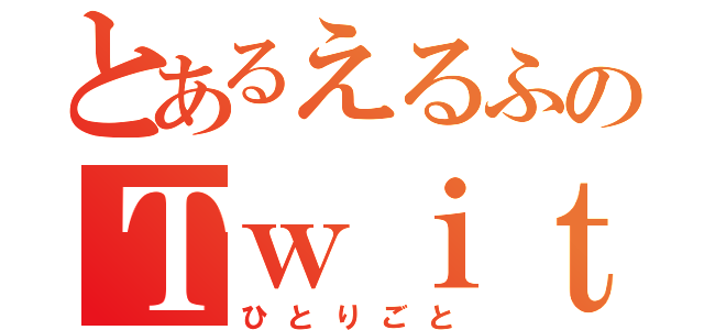 とあるえるふのＴｗｉｔｔｅｒ（ひとりごと）