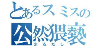 とあるスミスの公然猥褻（まるだし）