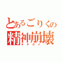 とあるごりくの精神崩壊（キチガイ）