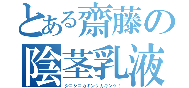 とある齋藤の陰茎乳液（シコシコカキンッカキンッ！）