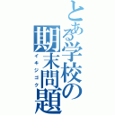 とある学校の期末問題（イキジゴク）