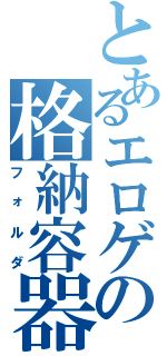 とあるエロゲの格納容器（フォルダ）