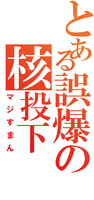 とある誤爆の核投下（マジすまん）