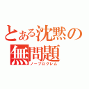 とある沈黙の無問題（ノープログレム）