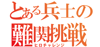 とある兵士の難関挑戦（ヒロチャレンジ）