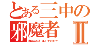 とある三中の邪魔者Ⅱ（太 田 の こ と ？！   は い 、 そ う で す 。ｗ）