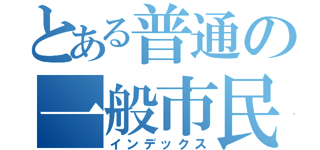 とある普通の一般市民（インデックス）