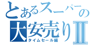 とあるスーパーの大安売りⅡ（タイムセール編）