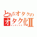 とあるオタクのオタク化日記Ⅱ（インデックス）