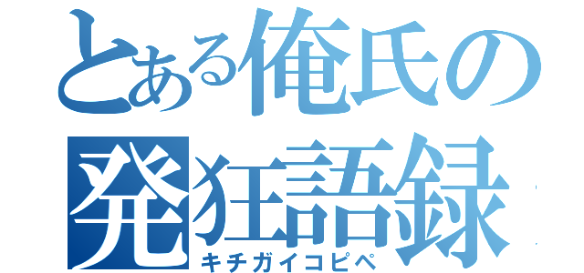 とある俺氏の発狂語録（キチガイコピペ）