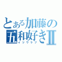 とある加藤の五和好きⅡ（イツワラブ）