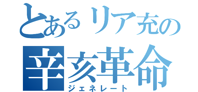 とあるリア充の辛亥革命（ジェネレート）