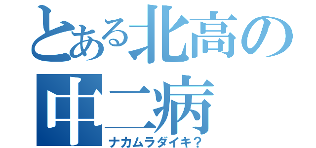 とある北高の中二病（ナカムラダイキ？）