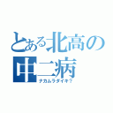 とある北高の中二病（ナカムラダイキ？）