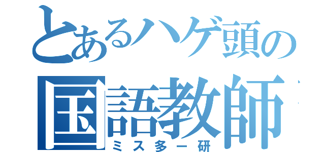 とあるハゲ頭の国語教師（ミス多ー研）