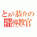 とある恭介の指導教官（チームリーダー）