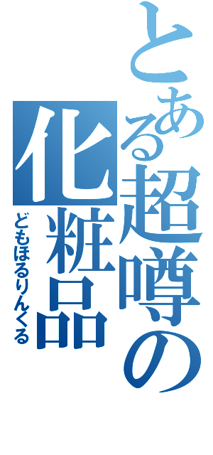 とある超噂の化粧品（どもほるりんくる）