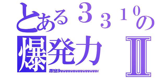 とある３３１０の爆発力Ⅱ（轟炸全球ｗｗｗｗｗｗｗｗｗｗｗｗｗｗｗｗ）