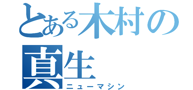 とある木村の真生（ニューマシン）