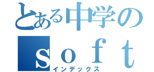 とある中学のｓｏｆｔ部（インデックス）