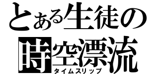 とある生徒の時空漂流（タイムスリップ）