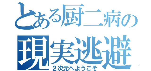 とある厨二病の現実逃避（２次元へようこそ）