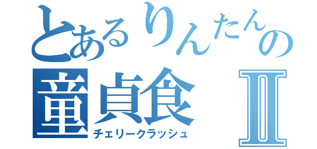 とあるりんたんの童貞食Ⅱ（チェリークラッシュ）