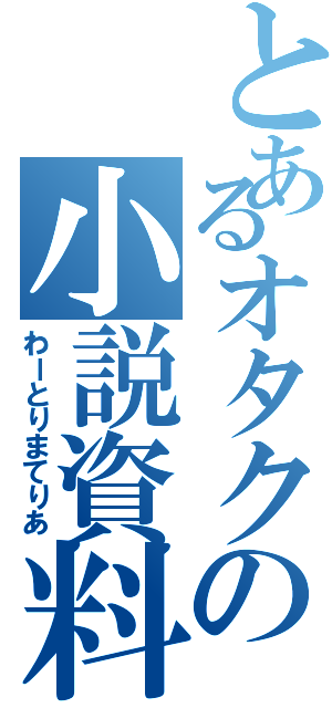 とあるオタクの小説資料（わーとりまてりあ）