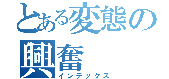 とある変態の興奮（インデックス）