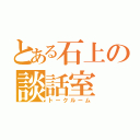 とある石上の談話室（トークルーム）