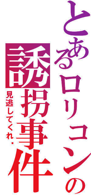 とあるロリコンの誘拐事件（見逃してくれ〜）