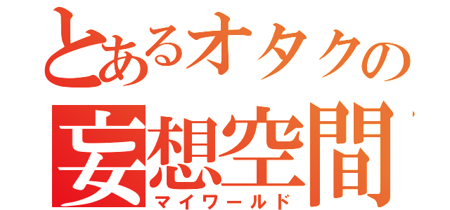 とあるオタクの妄想空間（マイワールド）