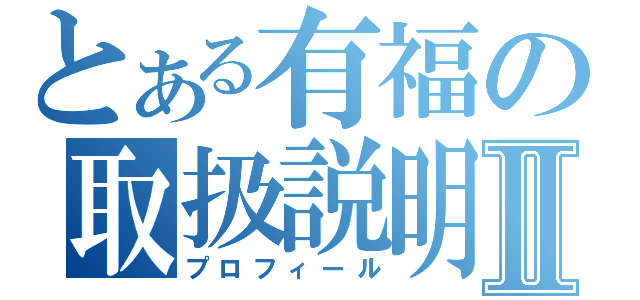 とある有福の取扱説明Ⅱ（プロフィール）