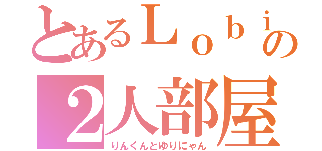 とあるＬｏｂｉの２人部屋（りんくんとゆりにゃん）