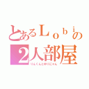 とあるＬｏｂｉの２人部屋（りんくんとゆりにゃん）